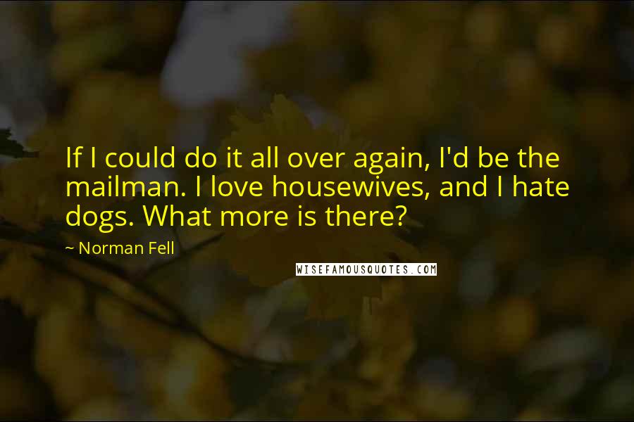 Norman Fell Quotes: If I could do it all over again, I'd be the mailman. I love housewives, and I hate dogs. What more is there?