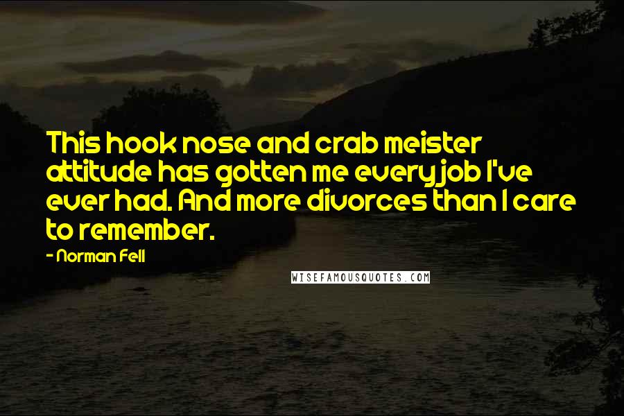 Norman Fell Quotes: This hook nose and crab meister attitude has gotten me every job I've ever had. And more divorces than I care to remember.
