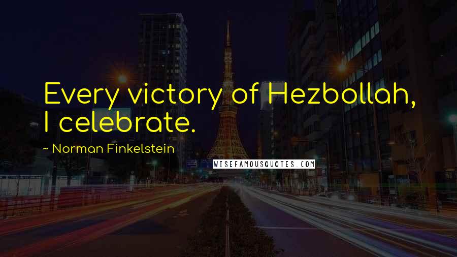 Norman Finkelstein Quotes: Every victory of Hezbollah, I celebrate.