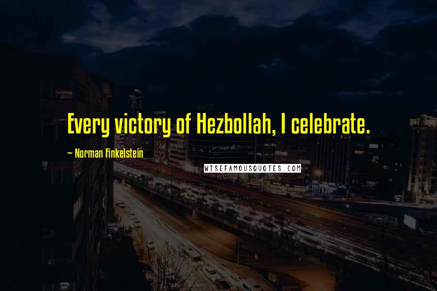 Norman Finkelstein Quotes: Every victory of Hezbollah, I celebrate.