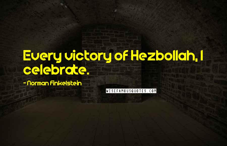 Norman Finkelstein Quotes: Every victory of Hezbollah, I celebrate.