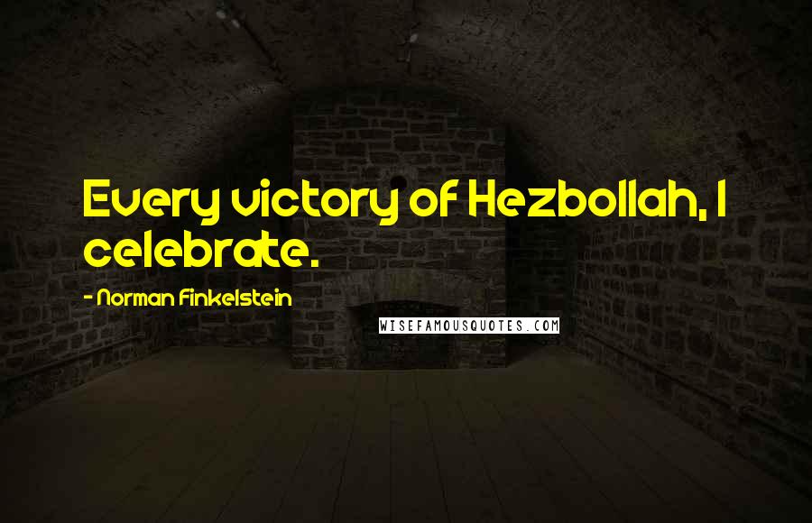 Norman Finkelstein Quotes: Every victory of Hezbollah, I celebrate.