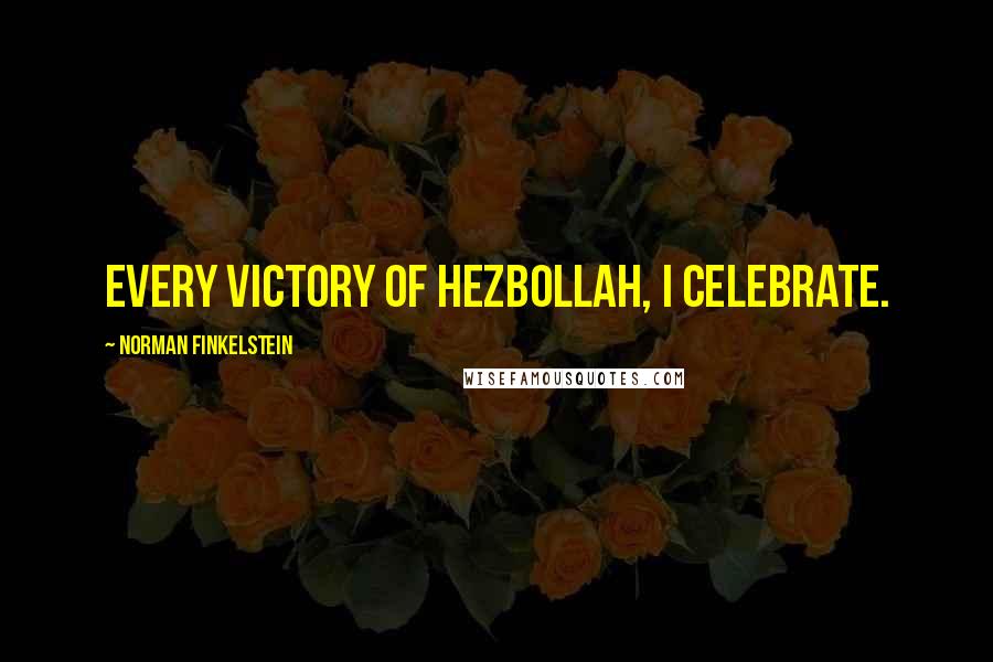 Norman Finkelstein Quotes: Every victory of Hezbollah, I celebrate.