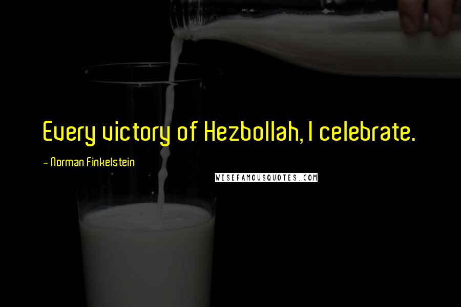 Norman Finkelstein Quotes: Every victory of Hezbollah, I celebrate.