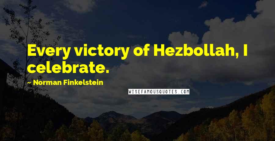 Norman Finkelstein Quotes: Every victory of Hezbollah, I celebrate.