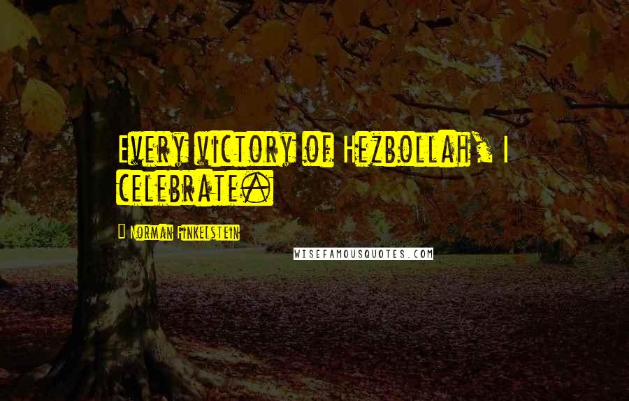 Norman Finkelstein Quotes: Every victory of Hezbollah, I celebrate.