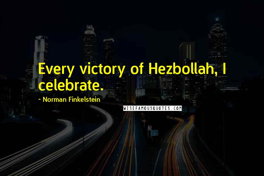 Norman Finkelstein Quotes: Every victory of Hezbollah, I celebrate.