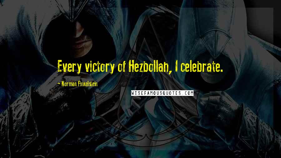 Norman Finkelstein Quotes: Every victory of Hezbollah, I celebrate.