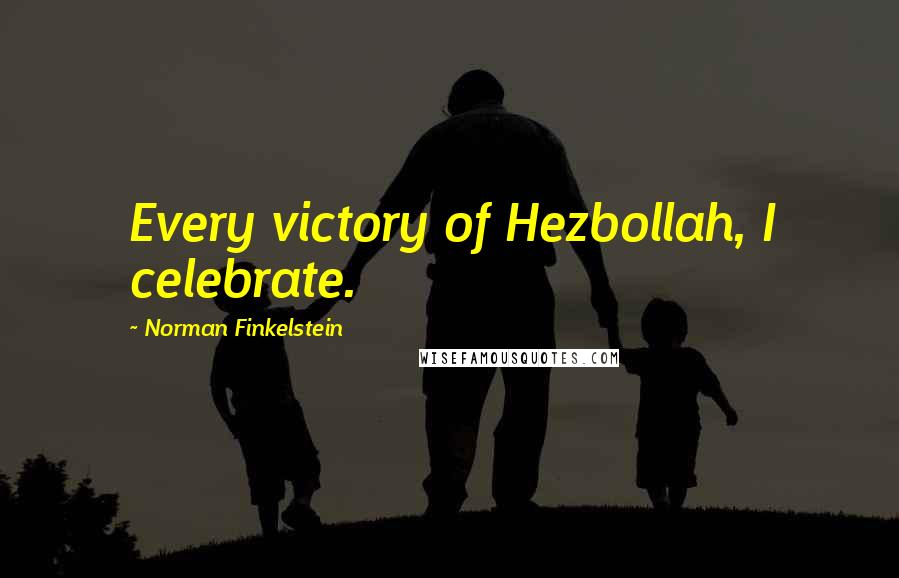 Norman Finkelstein Quotes: Every victory of Hezbollah, I celebrate.