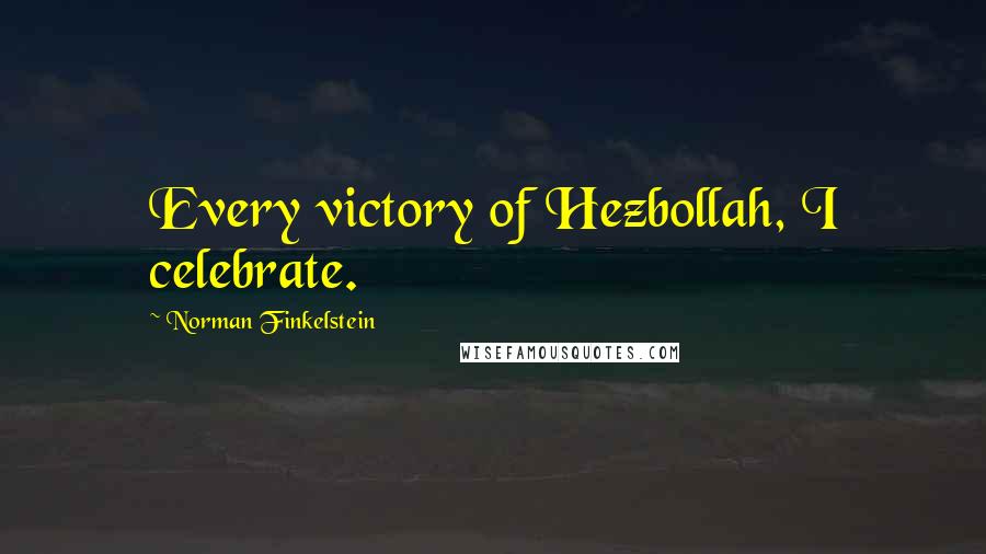 Norman Finkelstein Quotes: Every victory of Hezbollah, I celebrate.