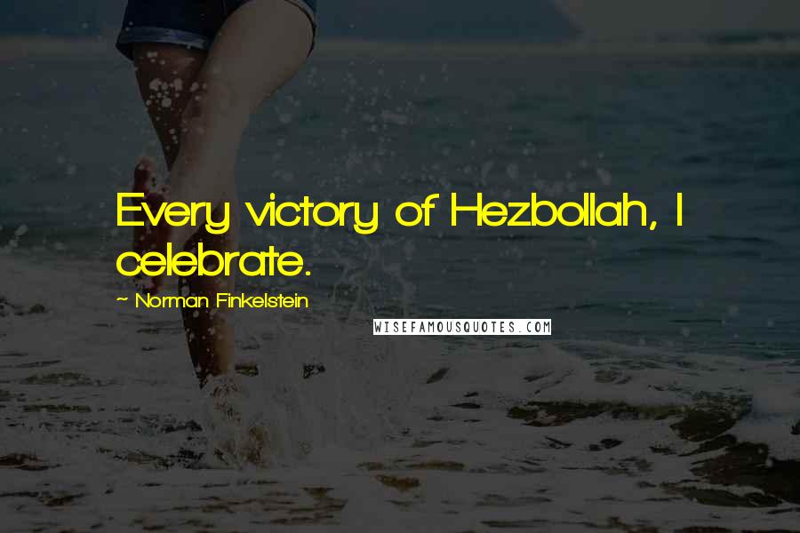 Norman Finkelstein Quotes: Every victory of Hezbollah, I celebrate.