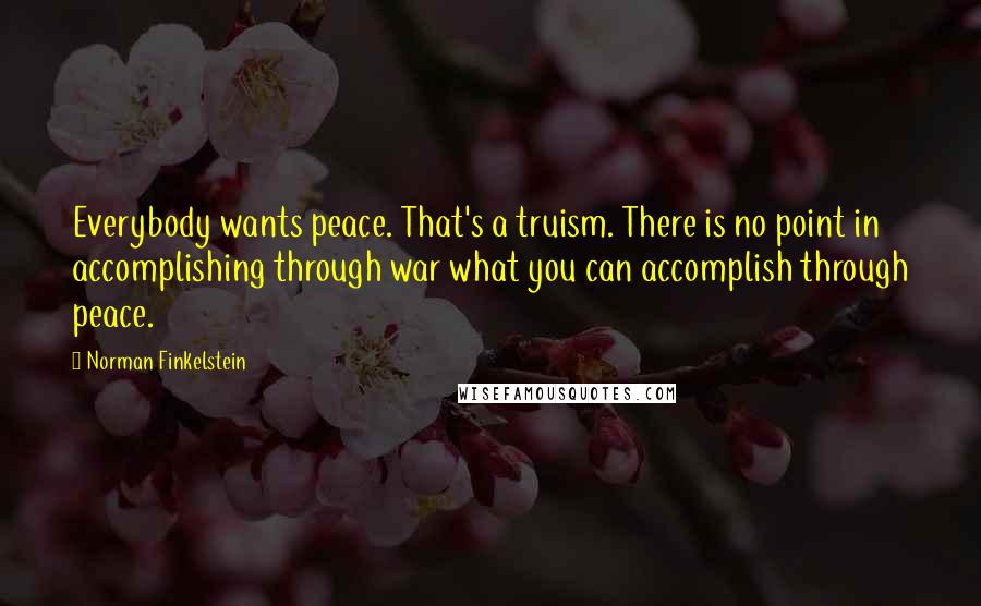Norman Finkelstein Quotes: Everybody wants peace. That's a truism. There is no point in accomplishing through war what you can accomplish through peace.