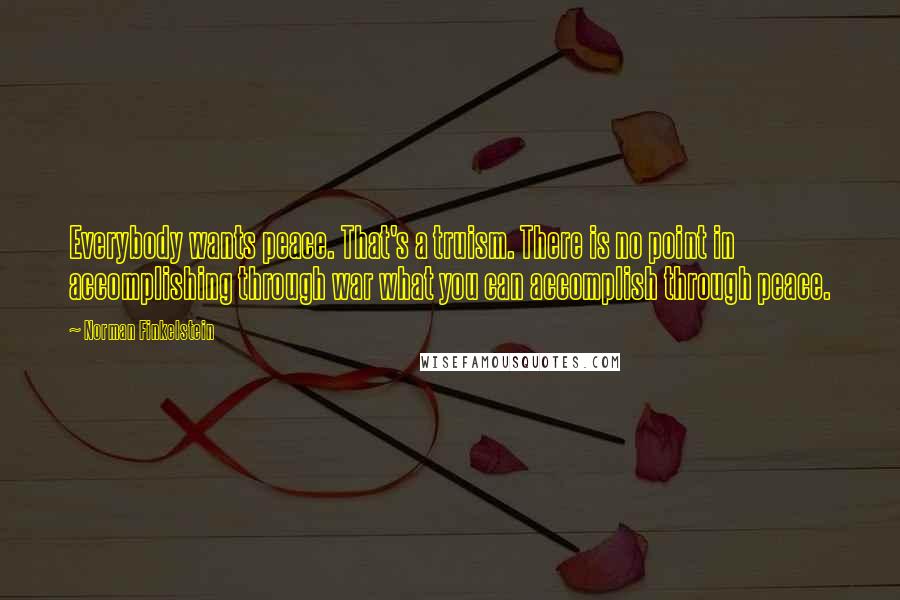 Norman Finkelstein Quotes: Everybody wants peace. That's a truism. There is no point in accomplishing through war what you can accomplish through peace.