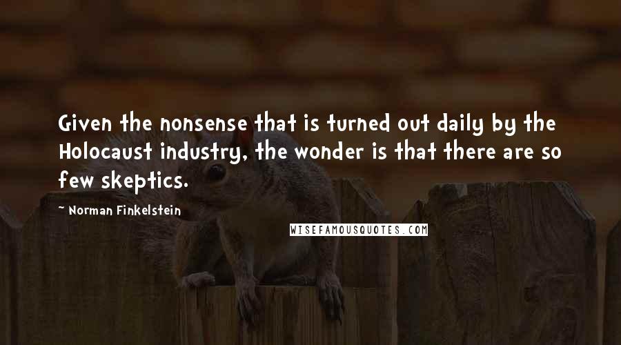 Norman Finkelstein Quotes: Given the nonsense that is turned out daily by the Holocaust industry, the wonder is that there are so few skeptics.