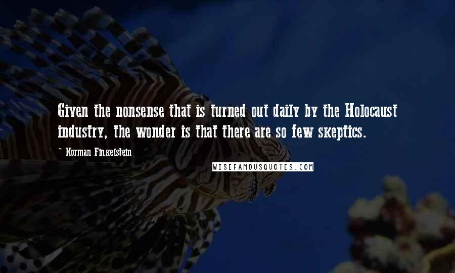 Norman Finkelstein Quotes: Given the nonsense that is turned out daily by the Holocaust industry, the wonder is that there are so few skeptics.