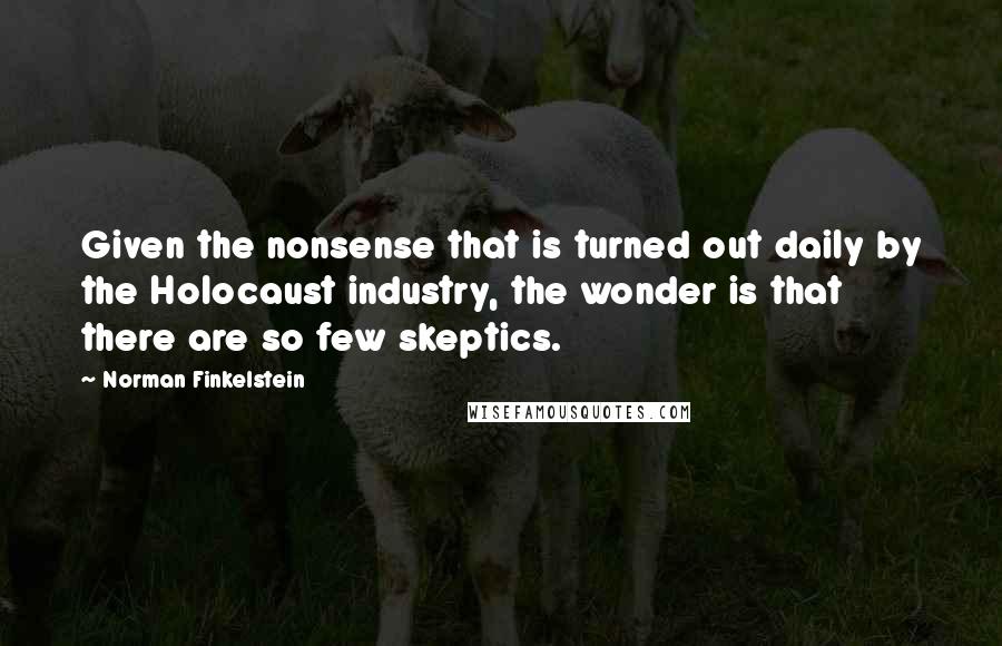 Norman Finkelstein Quotes: Given the nonsense that is turned out daily by the Holocaust industry, the wonder is that there are so few skeptics.