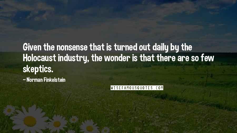 Norman Finkelstein Quotes: Given the nonsense that is turned out daily by the Holocaust industry, the wonder is that there are so few skeptics.