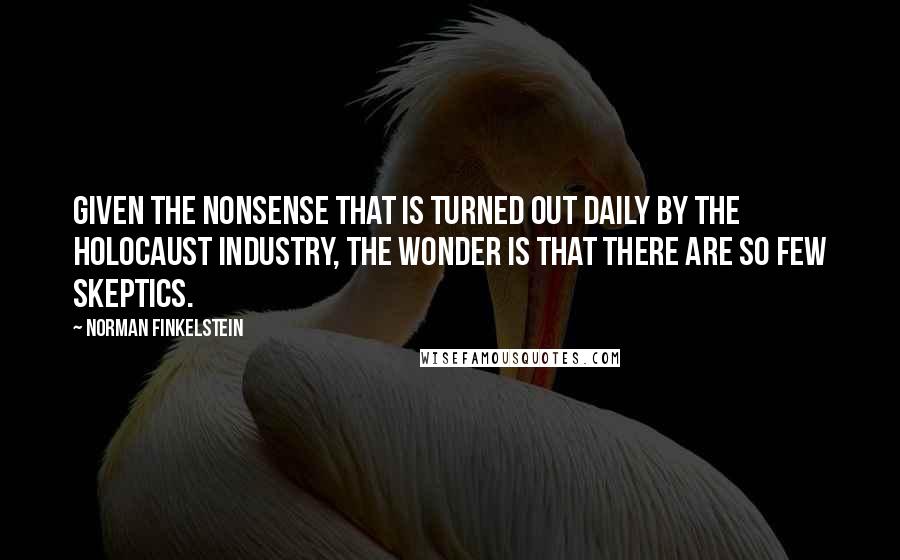 Norman Finkelstein Quotes: Given the nonsense that is turned out daily by the Holocaust industry, the wonder is that there are so few skeptics.