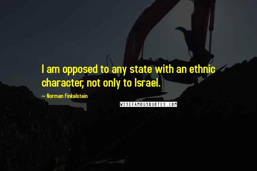 Norman Finkelstein Quotes: I am opposed to any state with an ethnic character, not only to Israel.