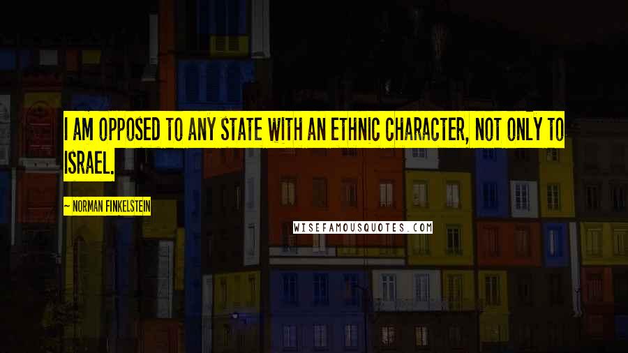 Norman Finkelstein Quotes: I am opposed to any state with an ethnic character, not only to Israel.