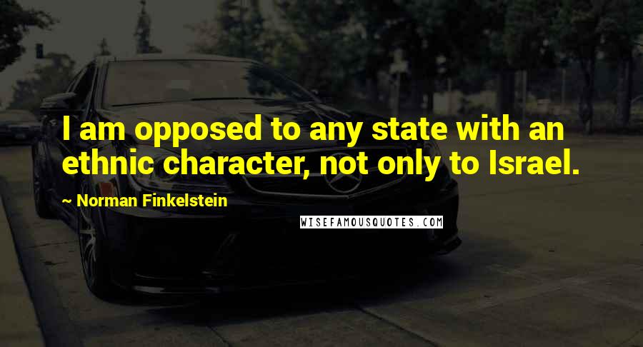 Norman Finkelstein Quotes: I am opposed to any state with an ethnic character, not only to Israel.