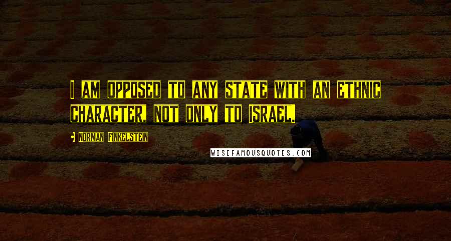 Norman Finkelstein Quotes: I am opposed to any state with an ethnic character, not only to Israel.