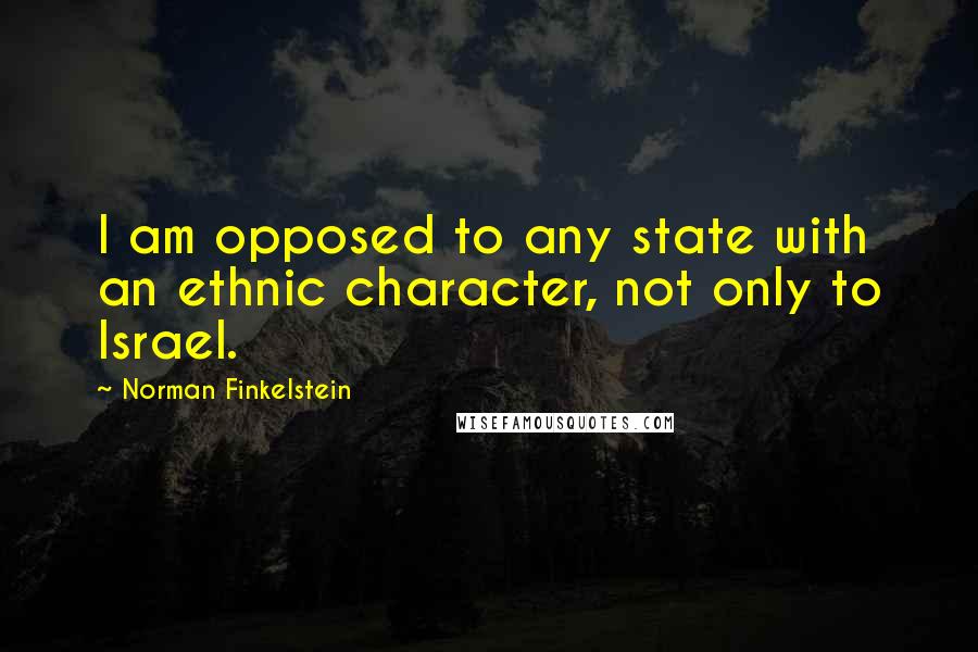 Norman Finkelstein Quotes: I am opposed to any state with an ethnic character, not only to Israel.