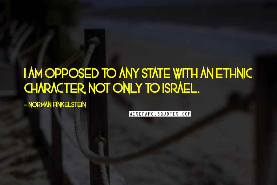 Norman Finkelstein Quotes: I am opposed to any state with an ethnic character, not only to Israel.