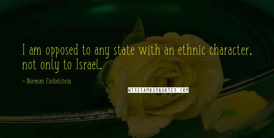 Norman Finkelstein Quotes: I am opposed to any state with an ethnic character, not only to Israel.