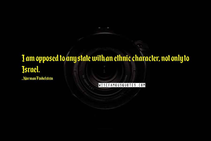 Norman Finkelstein Quotes: I am opposed to any state with an ethnic character, not only to Israel.