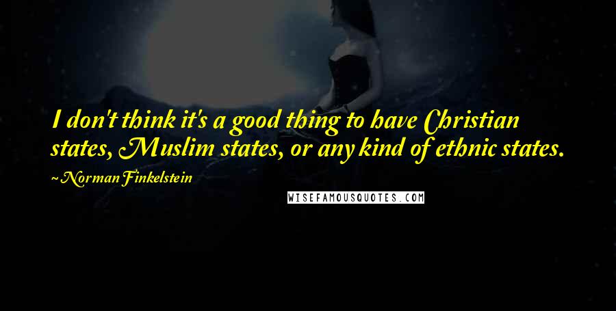 Norman Finkelstein Quotes: I don't think it's a good thing to have Christian states, Muslim states, or any kind of ethnic states.