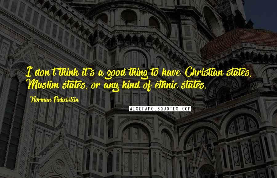 Norman Finkelstein Quotes: I don't think it's a good thing to have Christian states, Muslim states, or any kind of ethnic states.