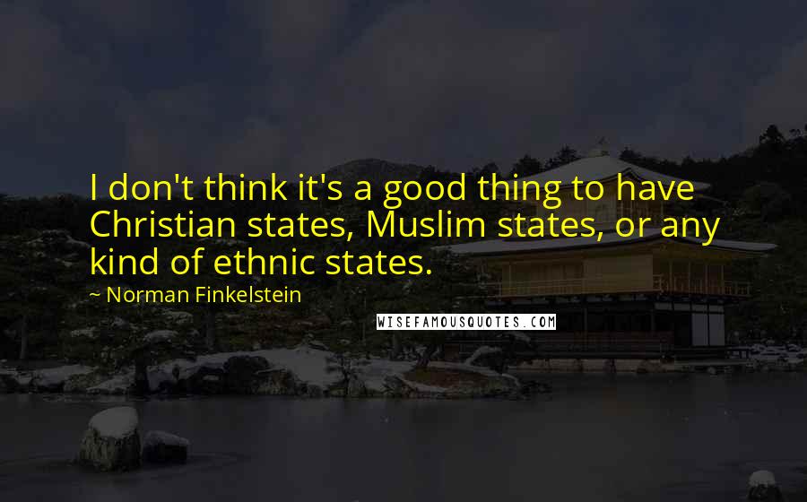 Norman Finkelstein Quotes: I don't think it's a good thing to have Christian states, Muslim states, or any kind of ethnic states.