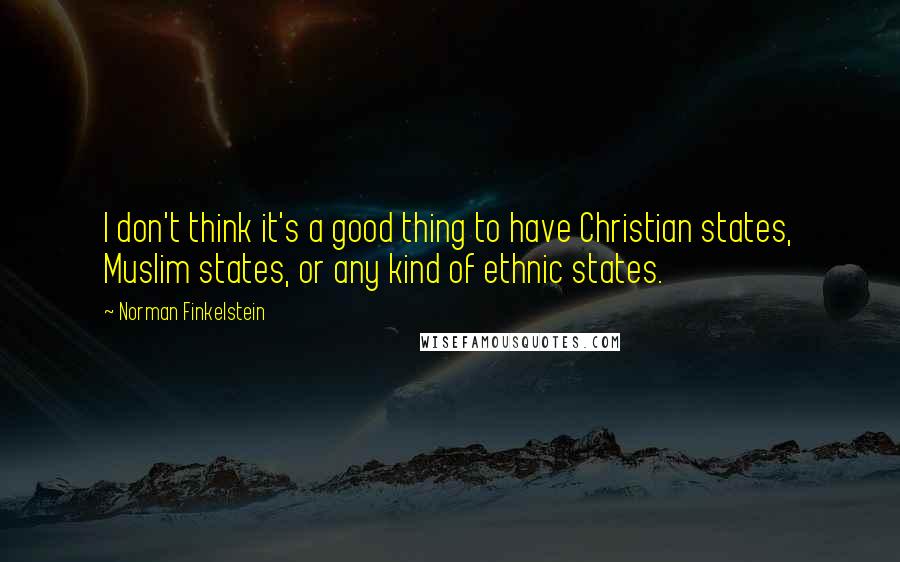 Norman Finkelstein Quotes: I don't think it's a good thing to have Christian states, Muslim states, or any kind of ethnic states.