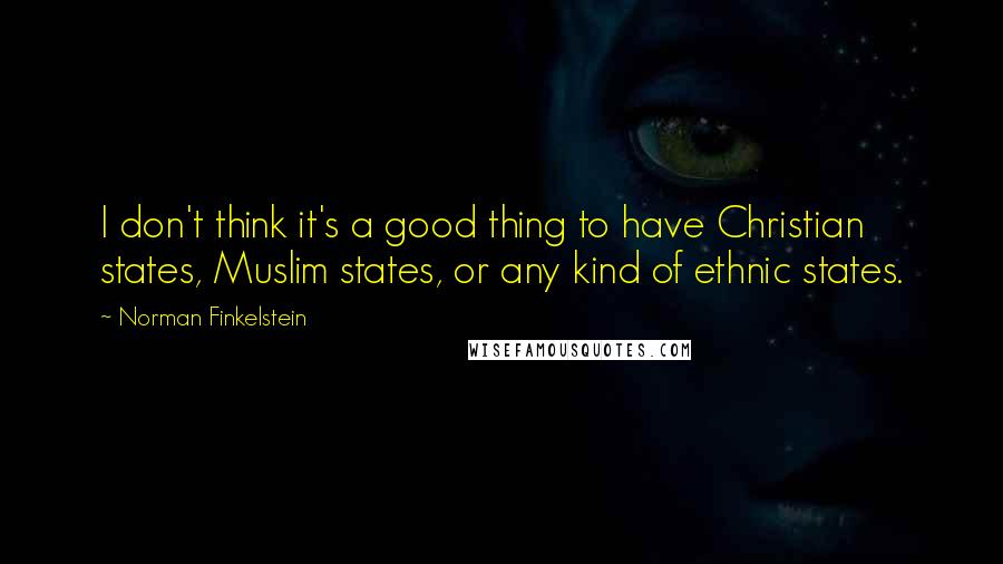 Norman Finkelstein Quotes: I don't think it's a good thing to have Christian states, Muslim states, or any kind of ethnic states.