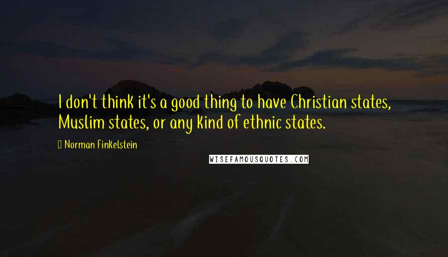 Norman Finkelstein Quotes: I don't think it's a good thing to have Christian states, Muslim states, or any kind of ethnic states.