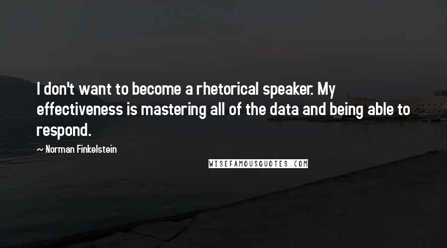 Norman Finkelstein Quotes: I don't want to become a rhetorical speaker. My effectiveness is mastering all of the data and being able to respond.