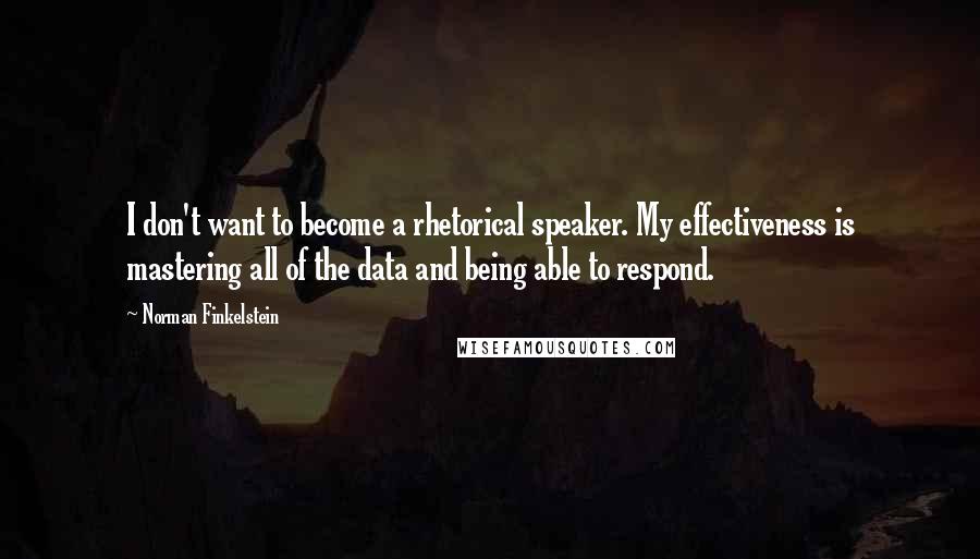 Norman Finkelstein Quotes: I don't want to become a rhetorical speaker. My effectiveness is mastering all of the data and being able to respond.