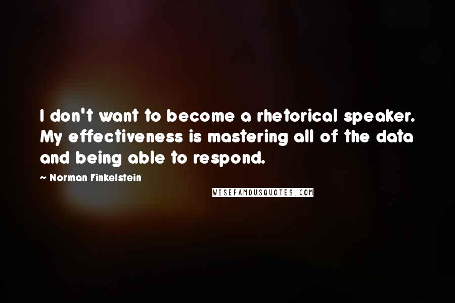 Norman Finkelstein Quotes: I don't want to become a rhetorical speaker. My effectiveness is mastering all of the data and being able to respond.