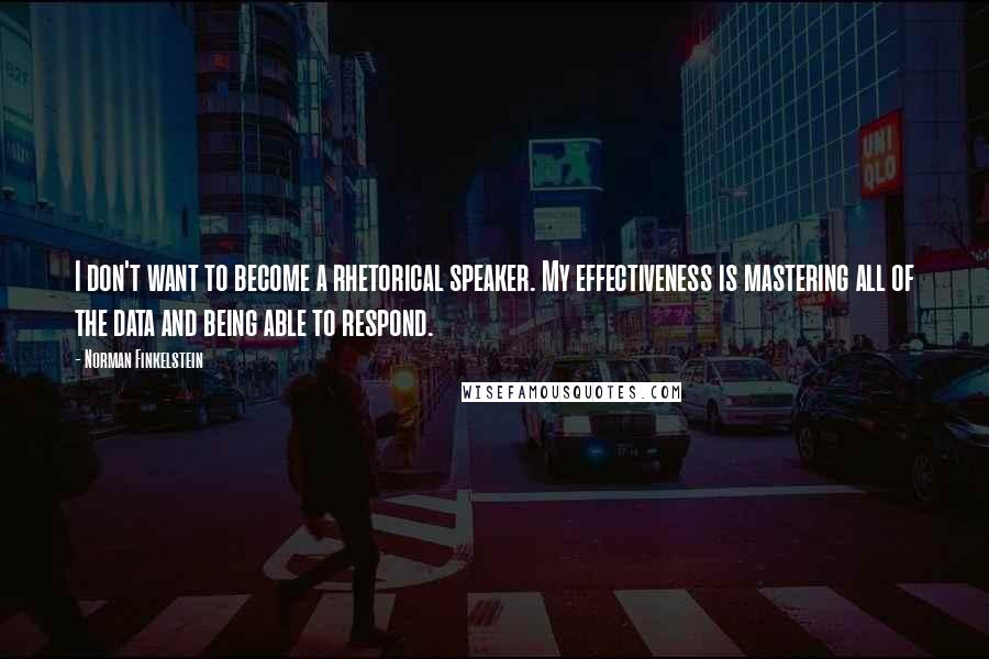 Norman Finkelstein Quotes: I don't want to become a rhetorical speaker. My effectiveness is mastering all of the data and being able to respond.