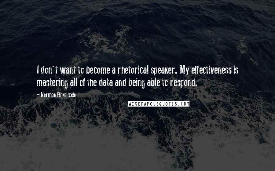 Norman Finkelstein Quotes: I don't want to become a rhetorical speaker. My effectiveness is mastering all of the data and being able to respond.