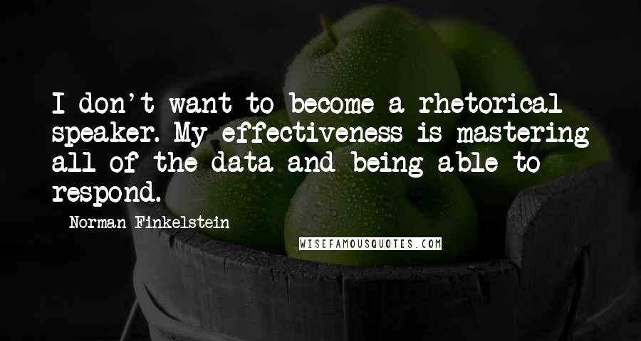 Norman Finkelstein Quotes: I don't want to become a rhetorical speaker. My effectiveness is mastering all of the data and being able to respond.