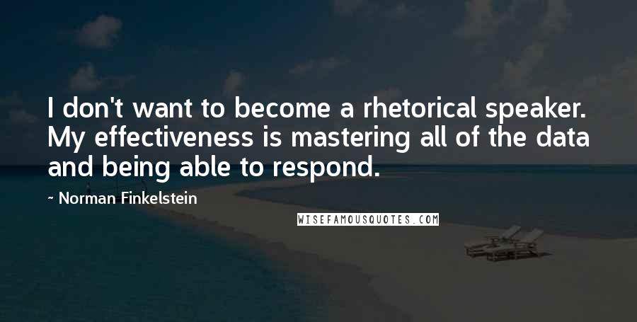 Norman Finkelstein Quotes: I don't want to become a rhetorical speaker. My effectiveness is mastering all of the data and being able to respond.