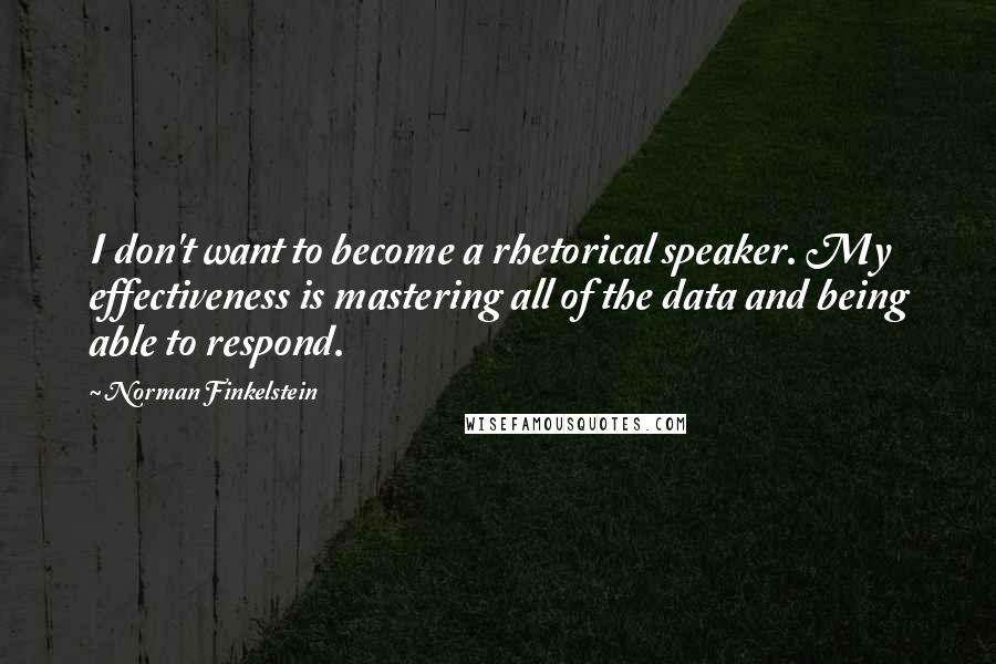 Norman Finkelstein Quotes: I don't want to become a rhetorical speaker. My effectiveness is mastering all of the data and being able to respond.