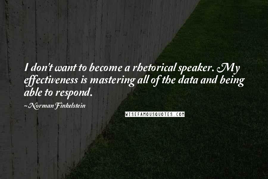 Norman Finkelstein Quotes: I don't want to become a rhetorical speaker. My effectiveness is mastering all of the data and being able to respond.