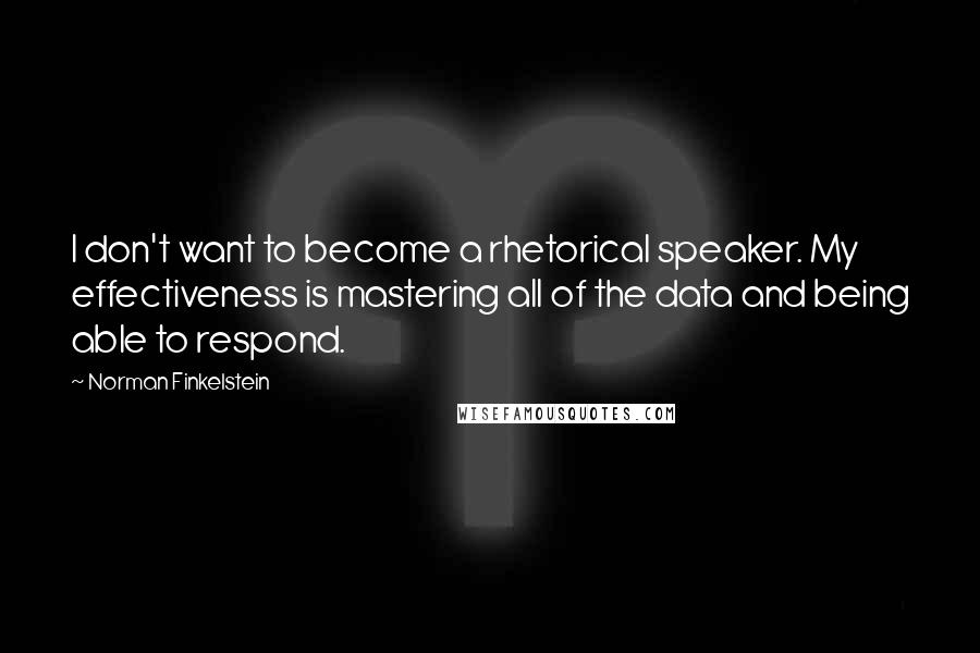 Norman Finkelstein Quotes: I don't want to become a rhetorical speaker. My effectiveness is mastering all of the data and being able to respond.