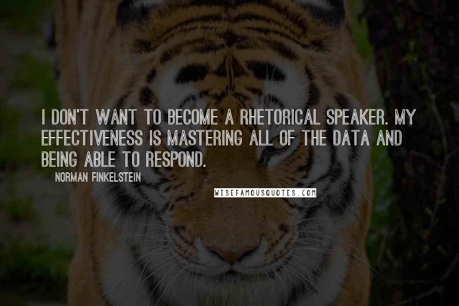 Norman Finkelstein Quotes: I don't want to become a rhetorical speaker. My effectiveness is mastering all of the data and being able to respond.