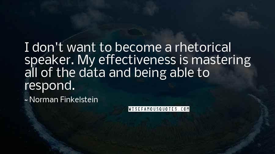 Norman Finkelstein Quotes: I don't want to become a rhetorical speaker. My effectiveness is mastering all of the data and being able to respond.