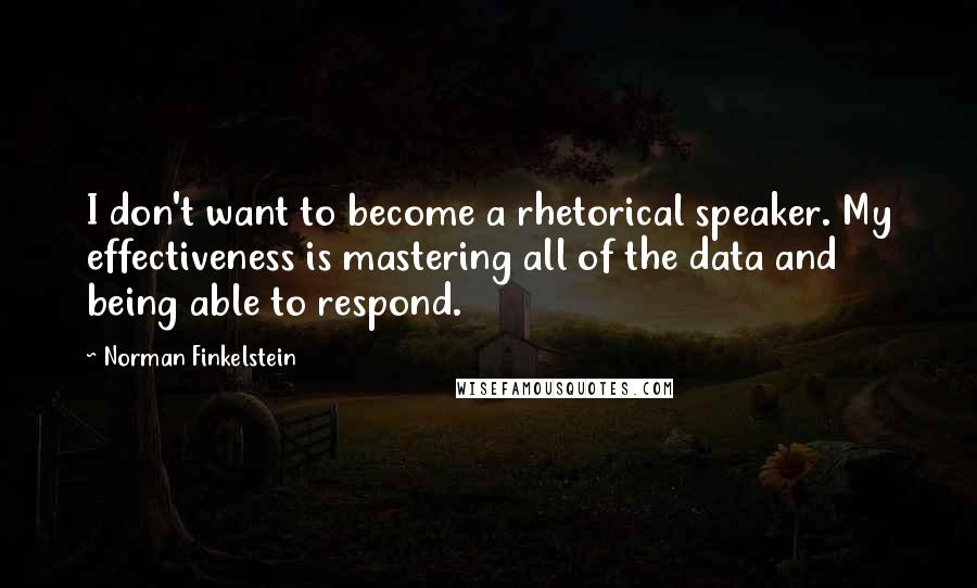 Norman Finkelstein Quotes: I don't want to become a rhetorical speaker. My effectiveness is mastering all of the data and being able to respond.