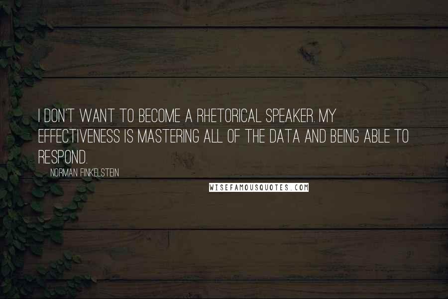 Norman Finkelstein Quotes: I don't want to become a rhetorical speaker. My effectiveness is mastering all of the data and being able to respond.